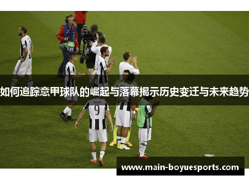 如何追踪意甲球队的崛起与落幕揭示历史变迁与未来趋势