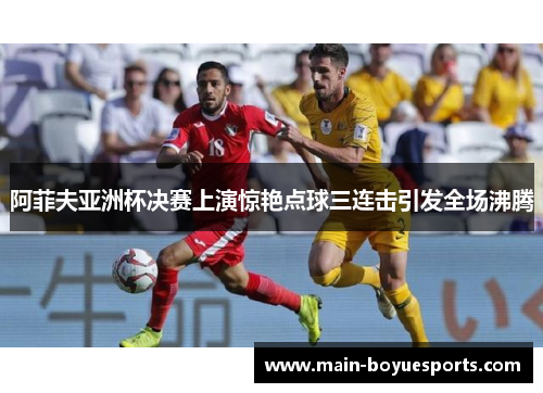 阿菲夫亚洲杯决赛上演惊艳点球三连击引发全场沸腾